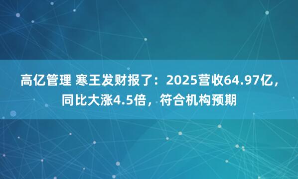 高亿管理 寒王发财报了：2025营收64.97亿，同比大涨4.5倍，符合机构预期