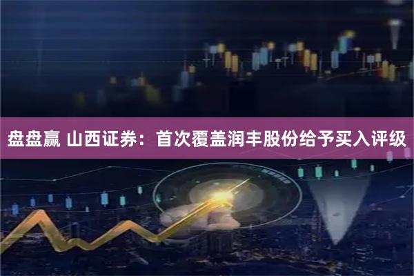 盘盘赢 山西证券：首次覆盖润丰股份给予买入评级