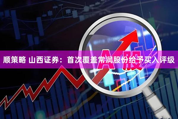 顺策略 山西证券：首次覆盖常润股份给予买入评级