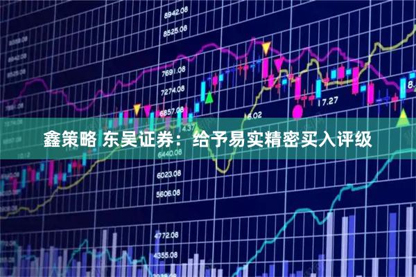 鑫策略 东吴证券：给予易实精密买入评级