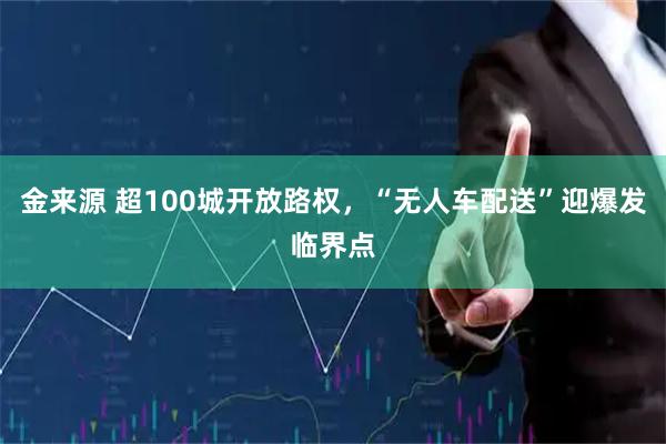 金来源 超100城开放路权,“无人车配送”迎爆发临界点