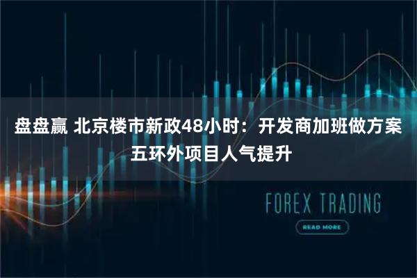盘盘赢 北京楼市新政48小时:开发商加班做方案 五环外项目人气提升