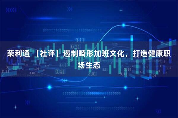 荣利通 【社评】遏制畸形加班文化,打造健康职场生态
