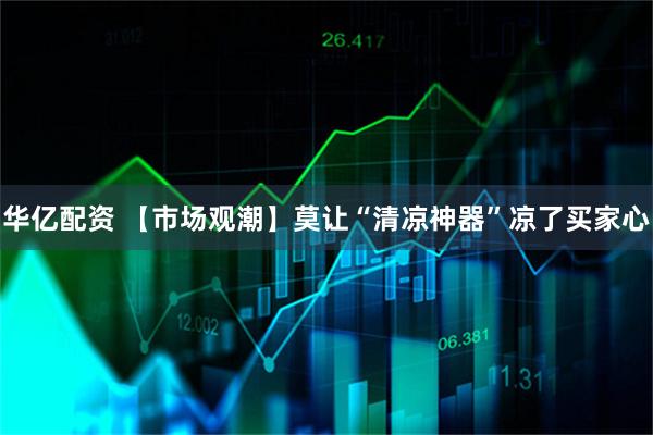 华亿配资 【市场观潮】莫让“清凉神器”凉了买家心