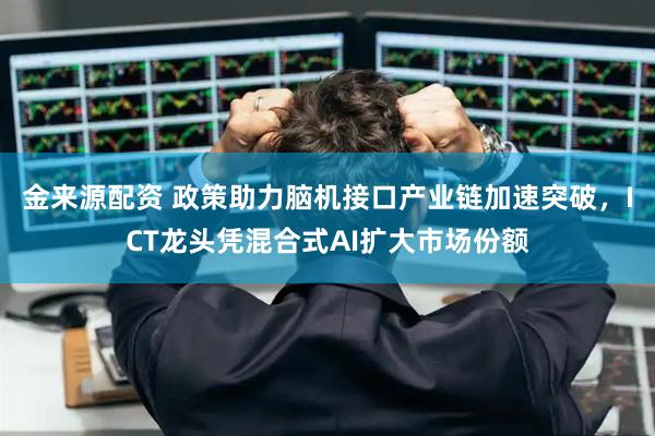 金来源配资 政策助力脑机接口产业链加速突破，ICT龙头凭混合式AI扩大市场份额
