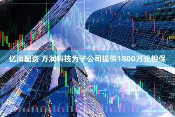 亿润配资 万润科技为子公司提供1800万元担保