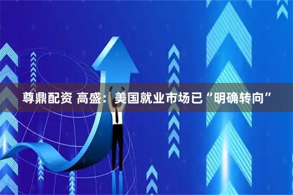 尊鼎配资 高盛：美国就业市场已“明确转向”