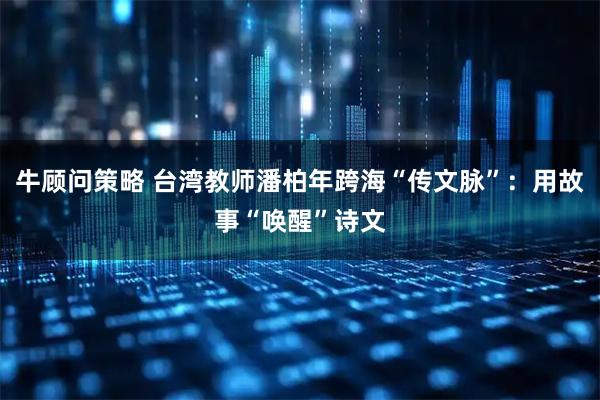 牛顾问策略 台湾教师潘柏年跨海“传文脉”:用故事“唤醒”诗文