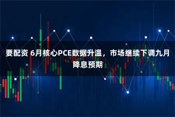 要配资 6月核心PCE数据升温，市场继续下调九月降息预期