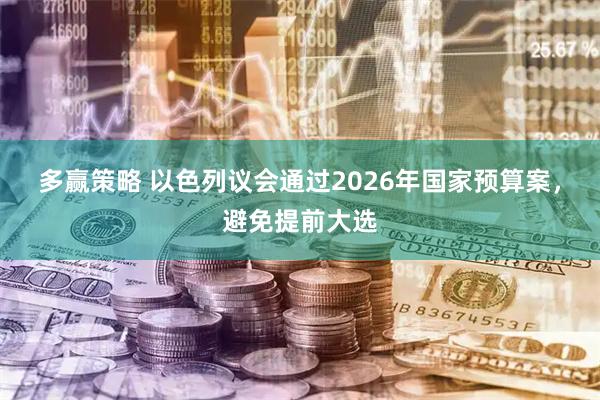 多赢策略 以色列议会通过2026年国家预算案,避免提前大选