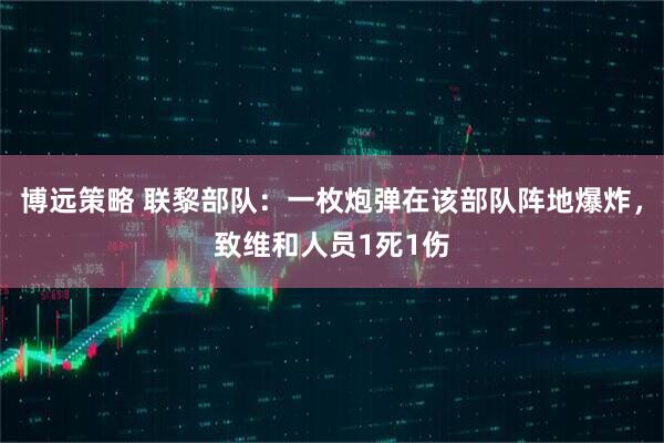 博远策略 联黎部队:一枚炮弹在该部队阵地爆炸,致维和人员1死1伤