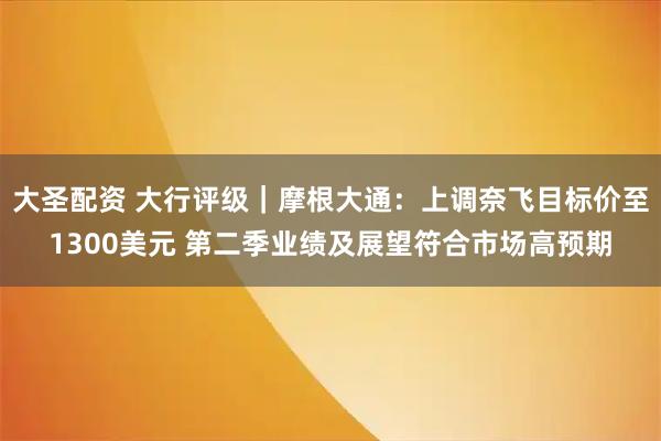 大圣配资 大行评级｜摩根大通：上调奈飞目标价至1300美元 第二季业绩及展望符合市场高预期