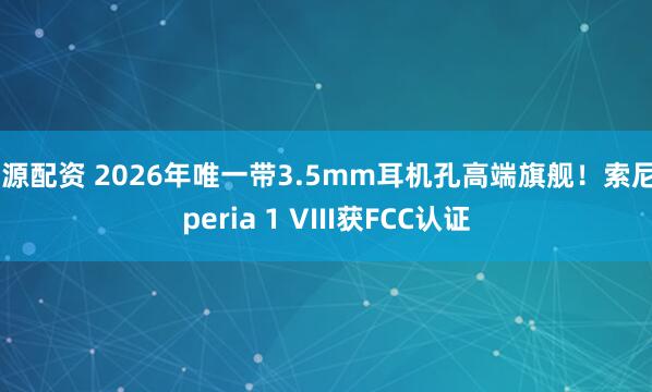 浩源配资 2026年唯一带3.5mm耳机孔高端旗舰！索尼Xperia 1 VIII获FCC认证