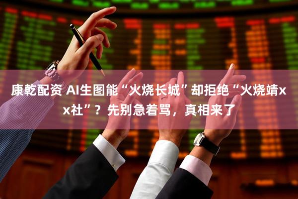 康乾配资 AI生图能“火烧长城”却拒绝“火烧靖xx社”？先别急着骂，真相来了