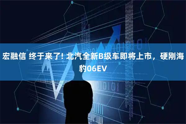 宏融信 终于来了! 北汽全新B级车即将上市，硬刚海豹06EV