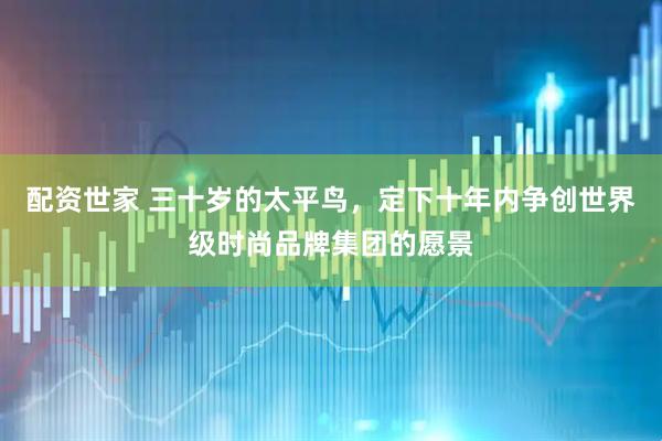 配资世家 三十岁的太平鸟,定下十年内争创世界级时尚品牌集团的愿景