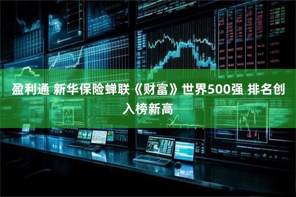 盈利通 新华保险蝉联《财富》世界500强 排名创入榜新高