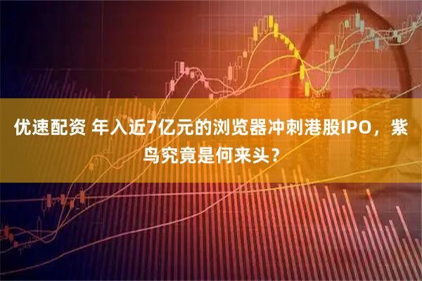 优速配资 年入近7亿元的浏览器冲刺港股IPO，紫鸟究竟是何来头？