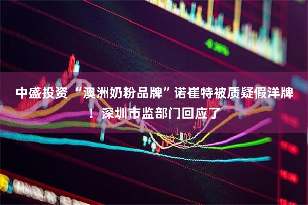 中盛投资 “澳洲奶粉品牌”诺崔特被质疑假洋牌！深圳市监部门回应了