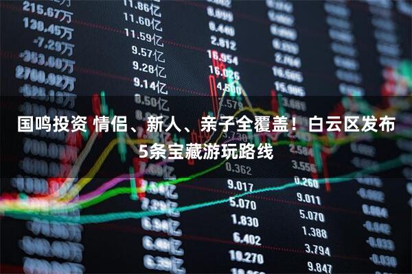 国鸣投资 情侣、新人、亲子全覆盖！白云区发布5条宝藏游玩路线