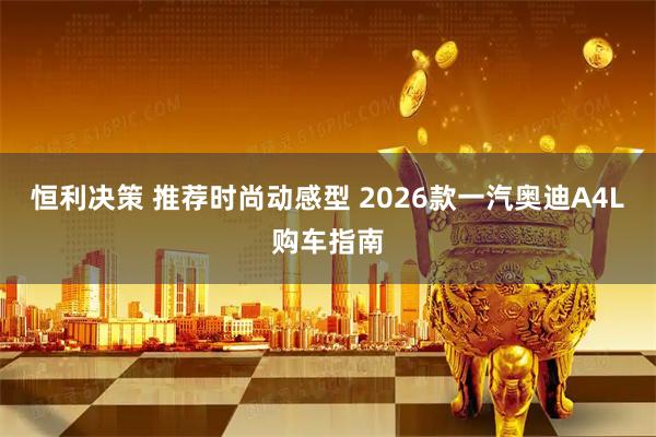 恒利决策 推荐时尚动感型 2026款一汽奥迪A4L购车指南